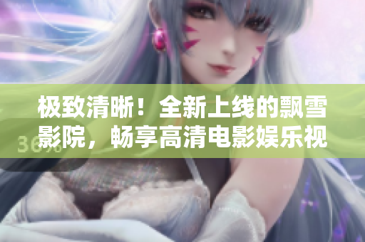 极致清晰！全新上线的飘雪影院，畅享高清电影娱乐视界