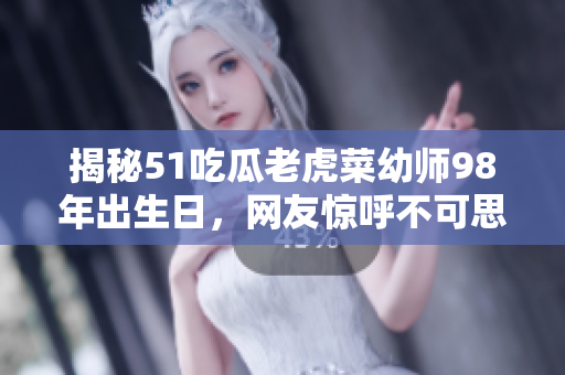 揭秘51吃瓜老虎菜幼师98年出生日，网友惊呼不可思议