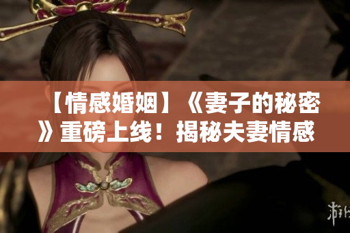 【情感婚姻】《妻子的秘密》重磅上线！揭秘夫妻情感的真相与挑战