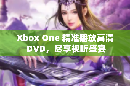 Xbox One 精准播放高清 DVD，尽享视听盛宴