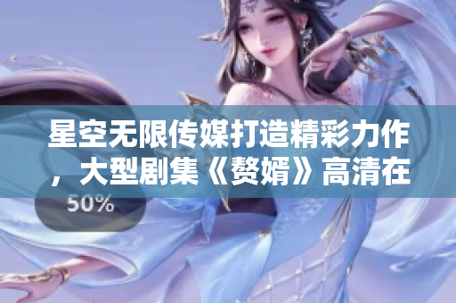星空无限传媒打造精彩力作，大型剧集《赘婿》高清在线观看