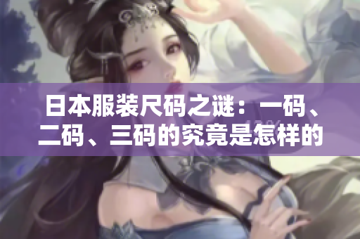 日本服装尺码之谜：一码、二码、三码的究竟是怎样的尺寸标准？