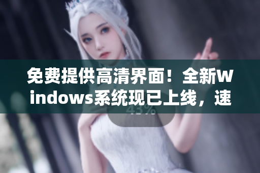 免费提供高清界面！全新Windows系统现已上线，速来体验！