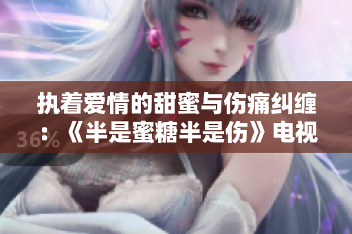 执着爱情的甜蜜与伤痛纠缠：《半是蜜糖半是伤》电视剧免费完整版