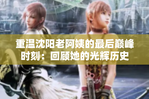 重温沈阳老阿姨的最后巅峰时刻：回顾她的光辉历史