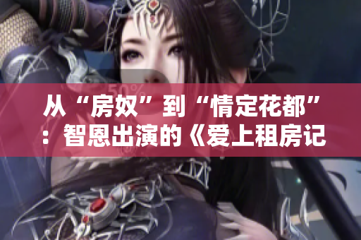 从“房奴”到“情定花都”：智恩出演的《爱上租房记》带来的生活启示
