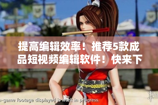 提高编辑效率！推荐5款成品短视频编辑软件！快来下载体验！
