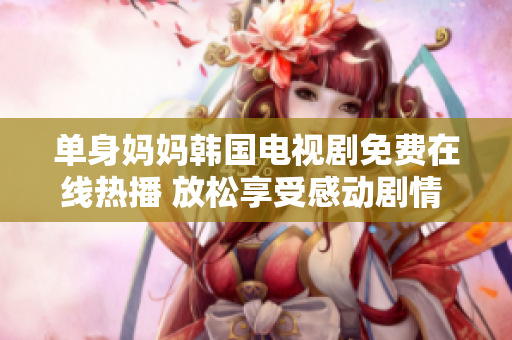 单身妈妈韩国电视剧免费在线热播 放松享受感动剧情 多维度剧情情感扣人心弦 
