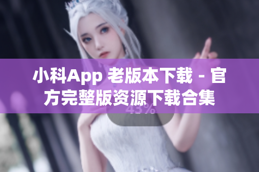 小科App 老版本下载 - 官方完整版资源下载合集