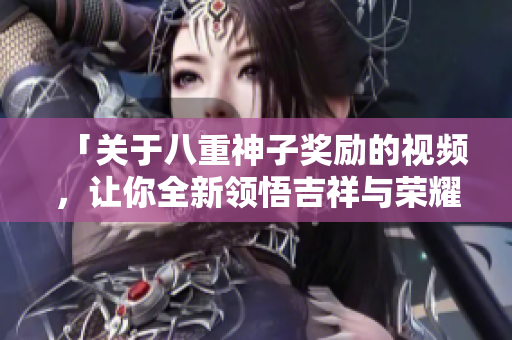 「关于八重神子奖励的视频，让你全新领悟吉祥与荣耀」