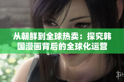从朝鲜到全球热卖：探究韩国漫画背后的全球化运营