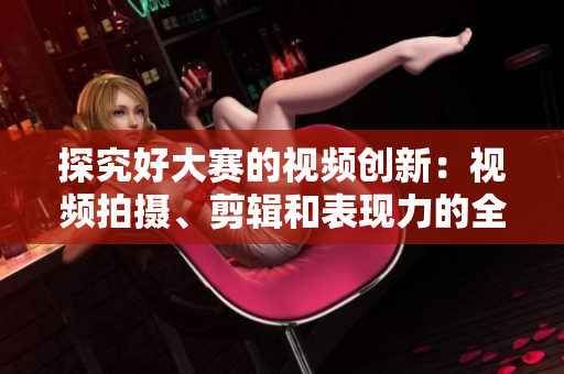探究好大赛的视频创新：视频拍摄、剪辑和表现力的全方位提升