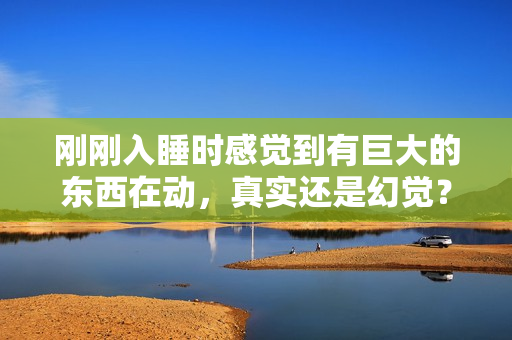 刚刚入睡时感觉到有巨大的东西在动，真实还是幻觉？听听医生是怎么说的