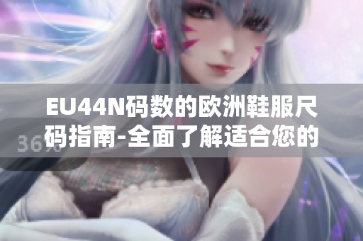EU44N码数的欧洲鞋服尺码指南-全面了解适合您的尺码!