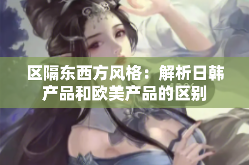 区隔东西方风格：解析日韩产品和欧美产品的区别