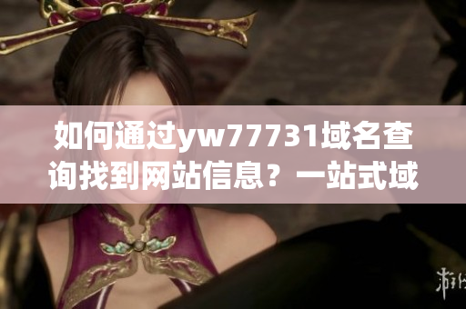 如何通过yw77731域名查询找到网站信息？一站式域名查询教程