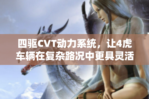 四驱CVT动力系统，让4虎车辆在复杂路况中更具灵活性和适应性