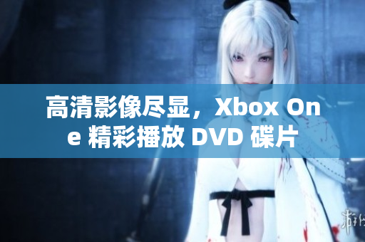 高清影像尽显，Xbox One 精彩播放 DVD 碟片