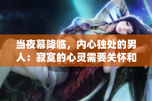 当夜幕降临，内心独处的男人：寂寞的心灵需要关怀和温暖 (1)