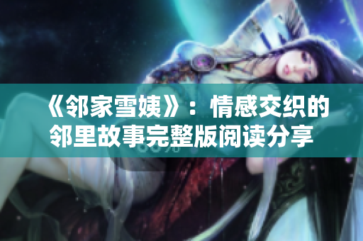 《邻家雪姨》：情感交织的邻里故事完整版阅读分享