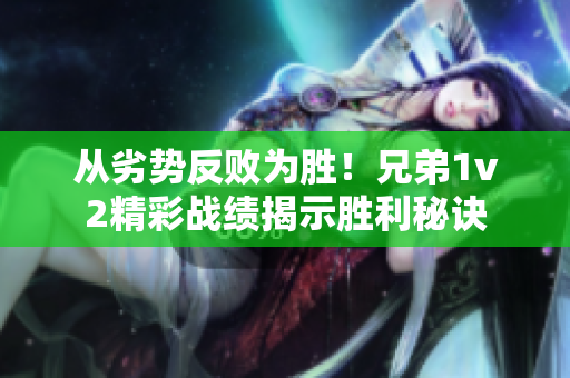 从劣势反败为胜！兄弟1v2精彩战绩揭示胜利秘诀
