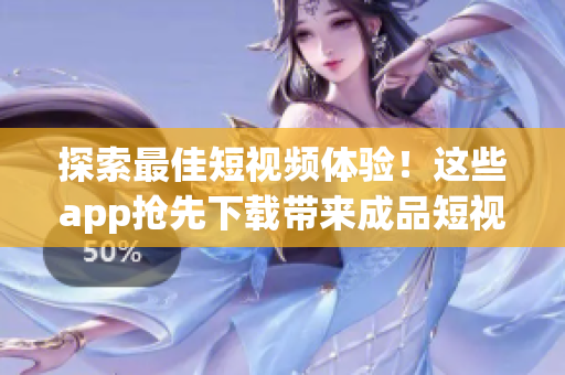 探索最佳短视频体验！这些app抢先下载带来成品短视频乐趣
