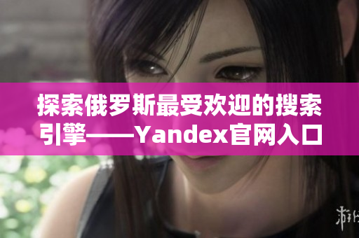 探索俄罗斯最受欢迎的搜索引擎——Yandex官网入口