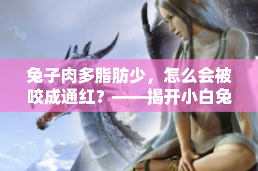 兔子肉多脂肪少，怎么会被咬成通红？——揭开小白兔被咬的真相