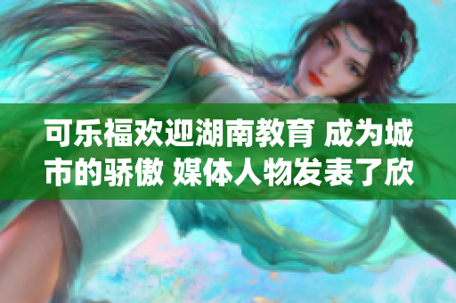 可乐福欢迎湖南教育 成为城市的骄傲 媒体人物发表了欣喜的评论(1)