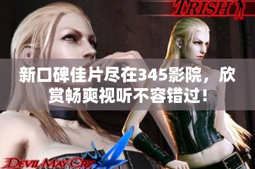 新口碑佳片尽在345影院，欣赏畅爽视听不容错过！