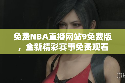 免费NBA直播网站9免费版，全新精彩赛事免费观看