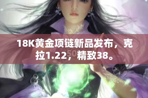 18K黄金项链新品发布，克拉1.22，精致38。