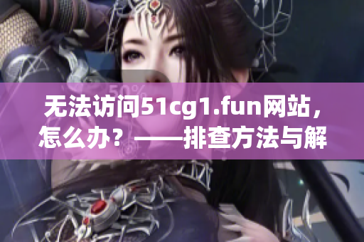 无法访问51cg1.fun网站，怎么办？——排查方法与解决建议
