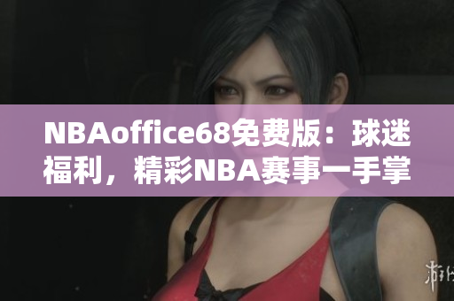 NBAoffice68免费版：球迷福利，精彩NBA赛事一手掌握