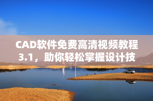 CAD软件免费高清视频教程3.1，助你轻松掌握设计技能