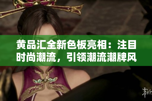 黄品汇全新色板亮相：注目时尚潮流，引领潮流潮牌风向