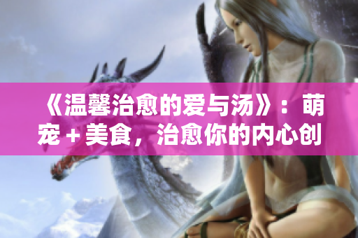 《温馨治愈的爱与汤》：萌宠＋美食，治愈你的内心创伤