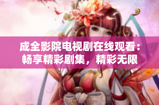 成全影院电视剧在线观看：畅享精彩剧集，精彩无限
