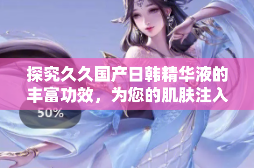 探究久久国产日韩精华液的丰富功效，为您的肌肤注入强大活力