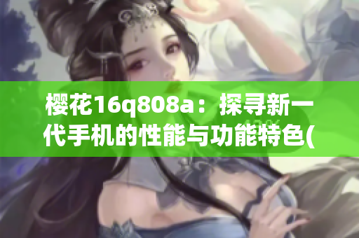 樱花16q808a：探寻新一代手机的性能与功能特色(1)