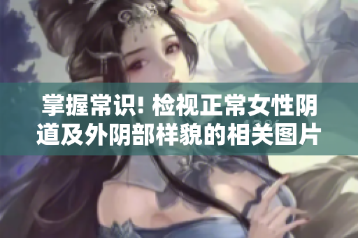 掌握常识! 检视正常女性阴道及外阴部样貌的相关图片和视频
