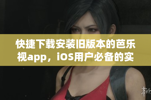 快捷下载安装旧版本的芭乐视app，iOS用户必备的实用指南