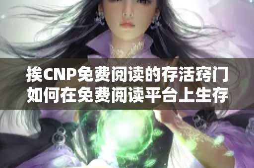 挨CNP免费阅读的存活窍门如何在免费阅读平台上生存？