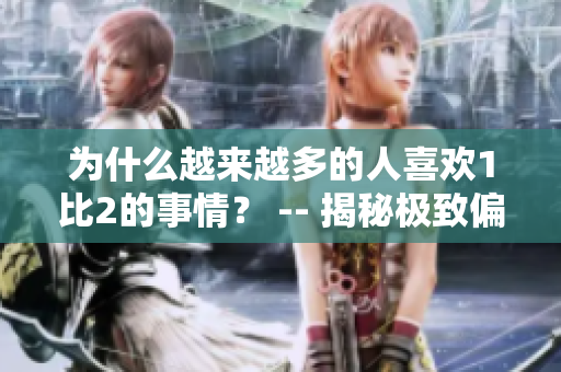 为什么越来越多的人喜欢1比2的事情？ -- 揭秘极致偏爱1vs2