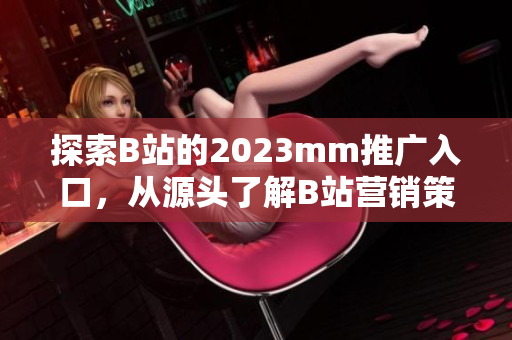 探索B站的2023mm推广入口，从源头了解B站营销策略