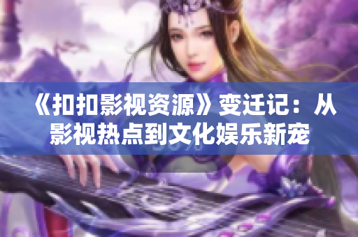 《扣扣影视资源》变迁记：从影视热点到文化娱乐新宠