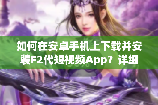 如何在安卓手机上下载并安装F2代短视频App？详细指南分享(1)