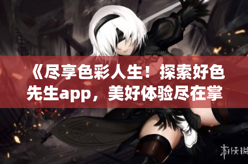 《尽享色彩人生！探索好色先生app，美好体验尽在掌握》