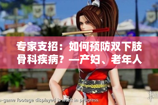专家支招：如何预防双下肢骨科疾病？—产妇、老年人必读