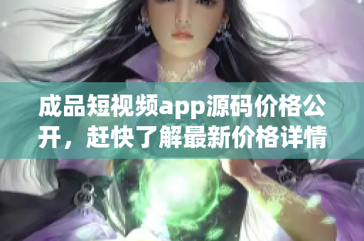 成品短视频app源码价格公开，赶快了解最新价格详情